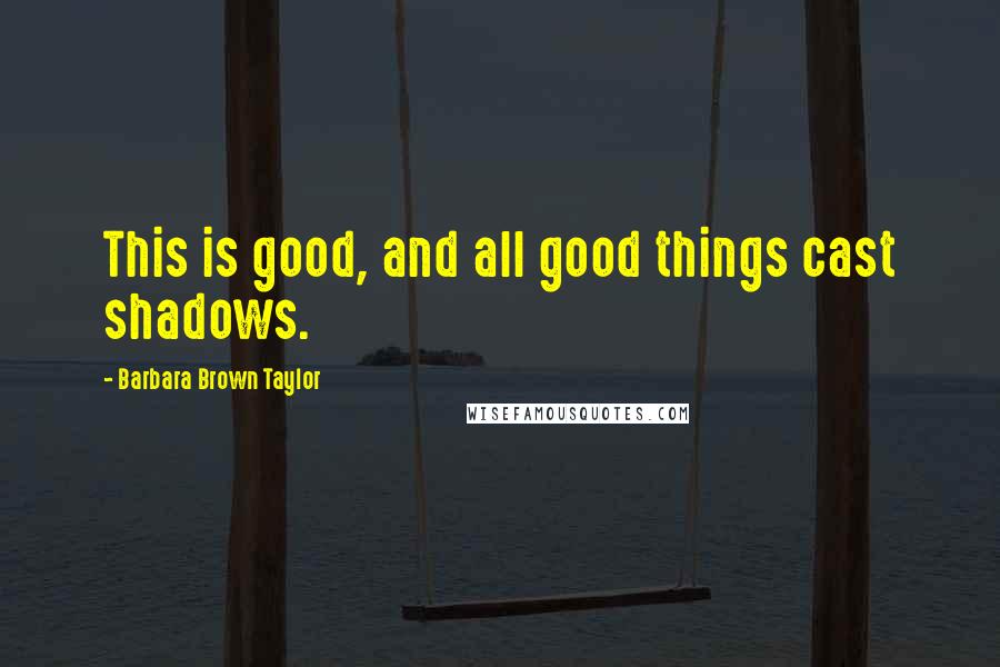 Barbara Brown Taylor Quotes: This is good, and all good things cast shadows.