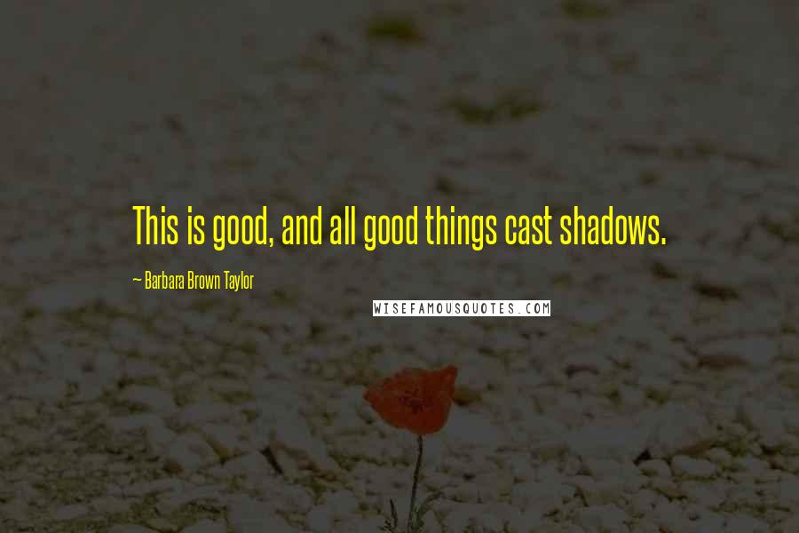 Barbara Brown Taylor Quotes: This is good, and all good things cast shadows.