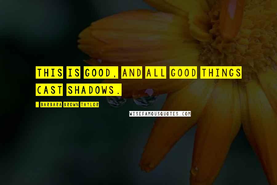 Barbara Brown Taylor Quotes: This is good, and all good things cast shadows.