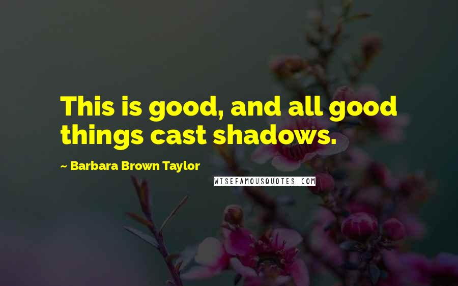 Barbara Brown Taylor Quotes: This is good, and all good things cast shadows.