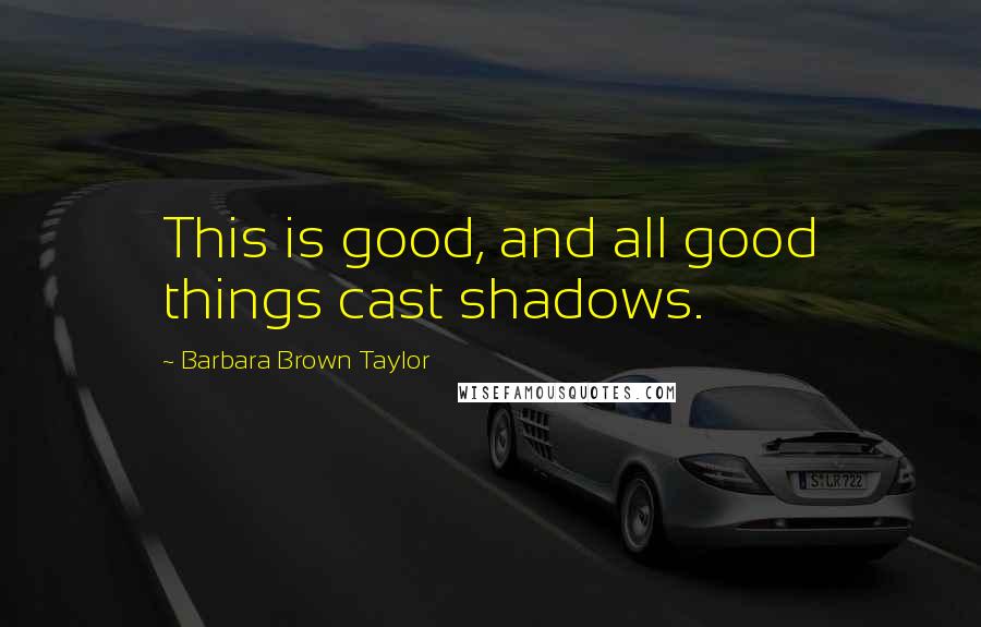 Barbara Brown Taylor Quotes: This is good, and all good things cast shadows.