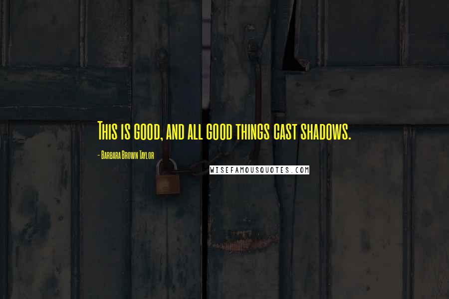 Barbara Brown Taylor Quotes: This is good, and all good things cast shadows.