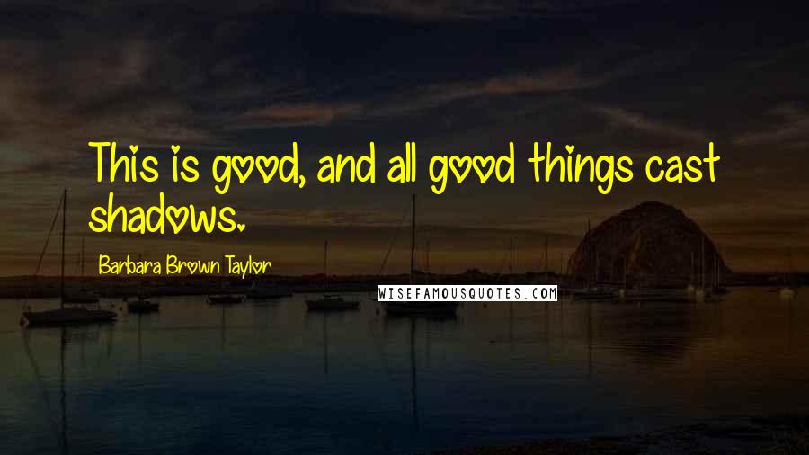 Barbara Brown Taylor Quotes: This is good, and all good things cast shadows.