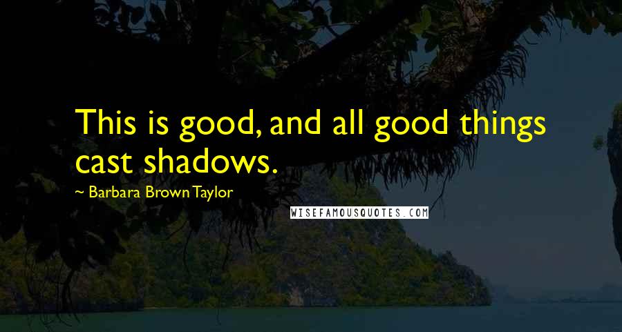 Barbara Brown Taylor Quotes: This is good, and all good things cast shadows.