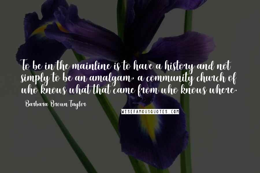 Barbara Brown Taylor Quotes: To be in the mainline is to have a history and not simply to be an amalgam, a community church of who knows what that came from who knows where.