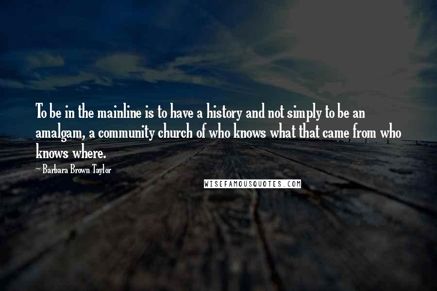 Barbara Brown Taylor Quotes: To be in the mainline is to have a history and not simply to be an amalgam, a community church of who knows what that came from who knows where.