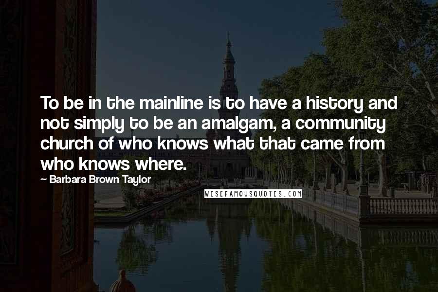 Barbara Brown Taylor Quotes: To be in the mainline is to have a history and not simply to be an amalgam, a community church of who knows what that came from who knows where.