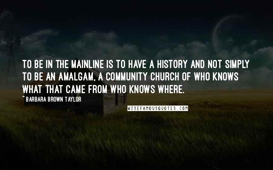 Barbara Brown Taylor Quotes: To be in the mainline is to have a history and not simply to be an amalgam, a community church of who knows what that came from who knows where.