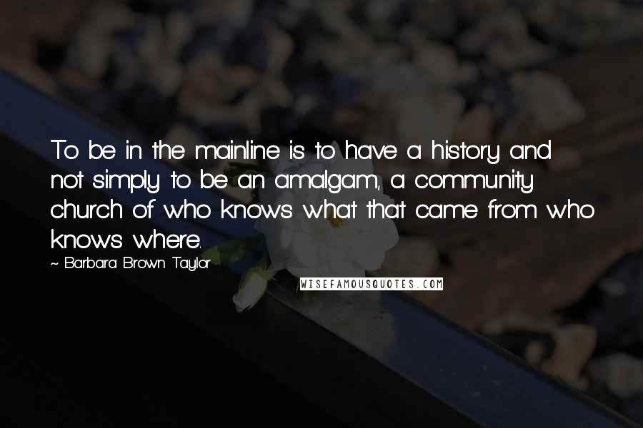 Barbara Brown Taylor Quotes: To be in the mainline is to have a history and not simply to be an amalgam, a community church of who knows what that came from who knows where.