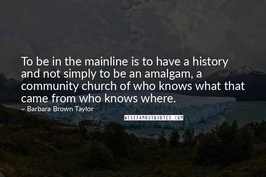 Barbara Brown Taylor Quotes: To be in the mainline is to have a history and not simply to be an amalgam, a community church of who knows what that came from who knows where.