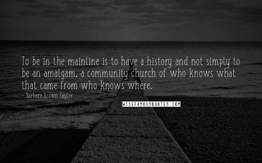 Barbara Brown Taylor Quotes: To be in the mainline is to have a history and not simply to be an amalgam, a community church of who knows what that came from who knows where.