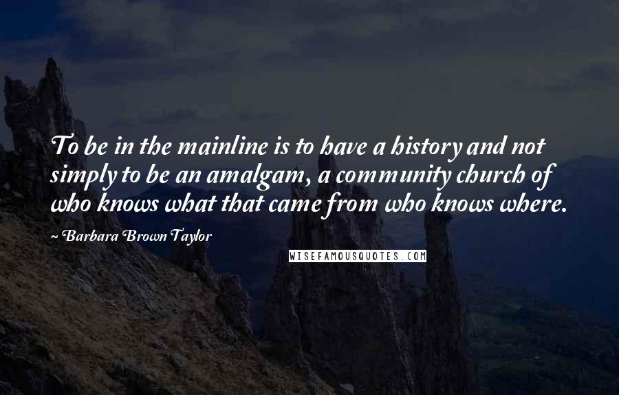 Barbara Brown Taylor Quotes: To be in the mainline is to have a history and not simply to be an amalgam, a community church of who knows what that came from who knows where.