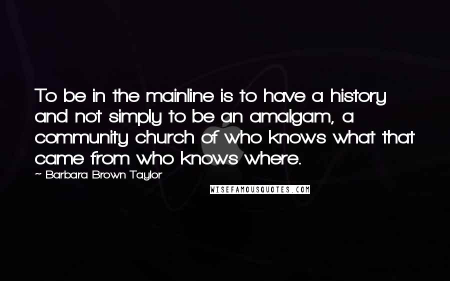 Barbara Brown Taylor Quotes: To be in the mainline is to have a history and not simply to be an amalgam, a community church of who knows what that came from who knows where.