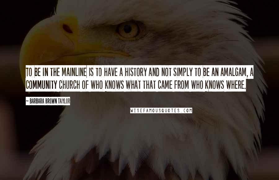 Barbara Brown Taylor Quotes: To be in the mainline is to have a history and not simply to be an amalgam, a community church of who knows what that came from who knows where.