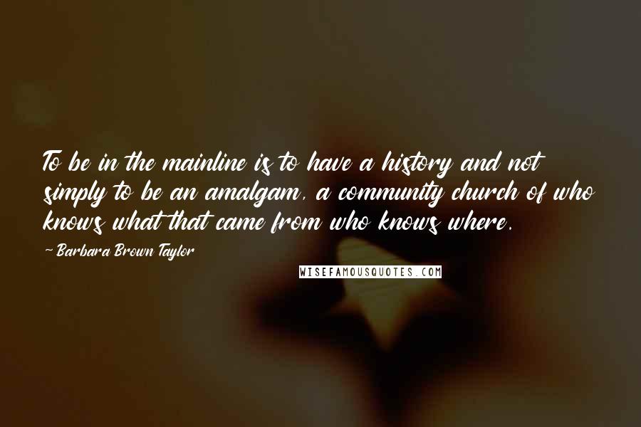 Barbara Brown Taylor Quotes: To be in the mainline is to have a history and not simply to be an amalgam, a community church of who knows what that came from who knows where.