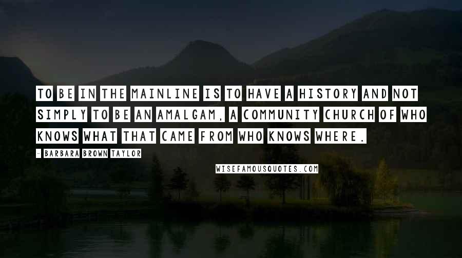 Barbara Brown Taylor Quotes: To be in the mainline is to have a history and not simply to be an amalgam, a community church of who knows what that came from who knows where.