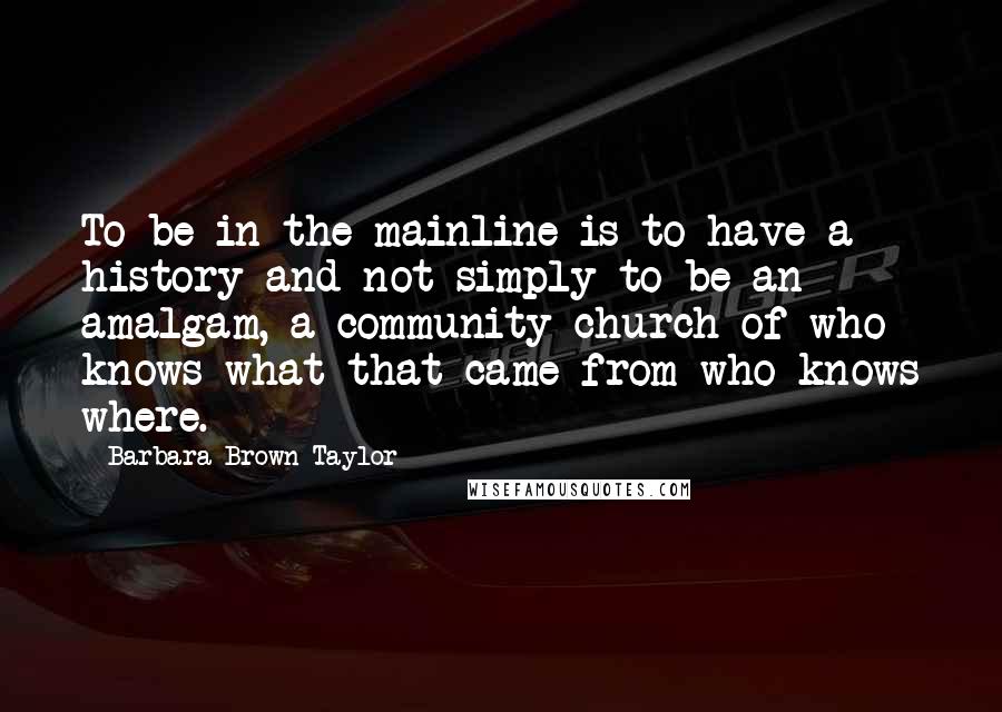 Barbara Brown Taylor Quotes: To be in the mainline is to have a history and not simply to be an amalgam, a community church of who knows what that came from who knows where.