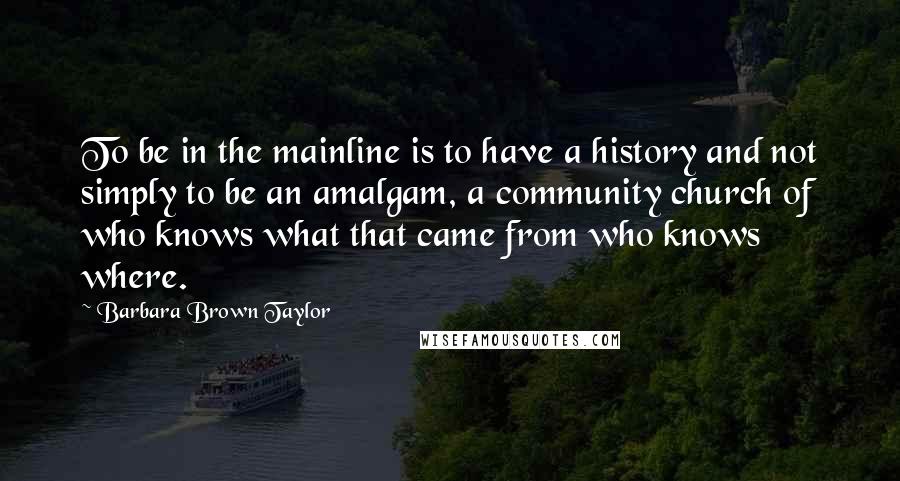 Barbara Brown Taylor Quotes: To be in the mainline is to have a history and not simply to be an amalgam, a community church of who knows what that came from who knows where.