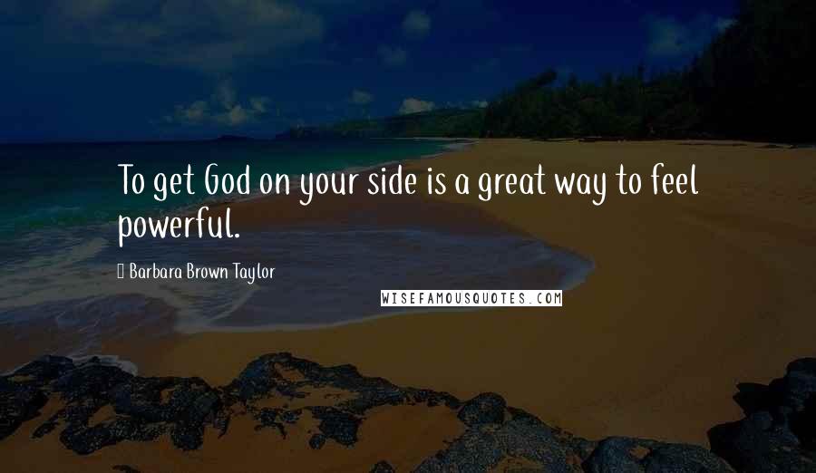 Barbara Brown Taylor Quotes: To get God on your side is a great way to feel powerful.