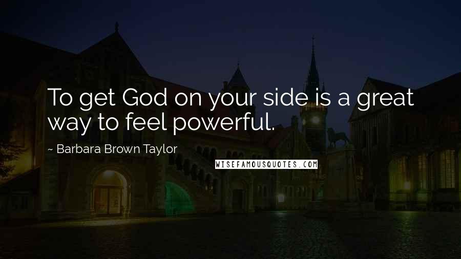 Barbara Brown Taylor Quotes: To get God on your side is a great way to feel powerful.