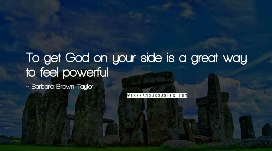 Barbara Brown Taylor Quotes: To get God on your side is a great way to feel powerful.