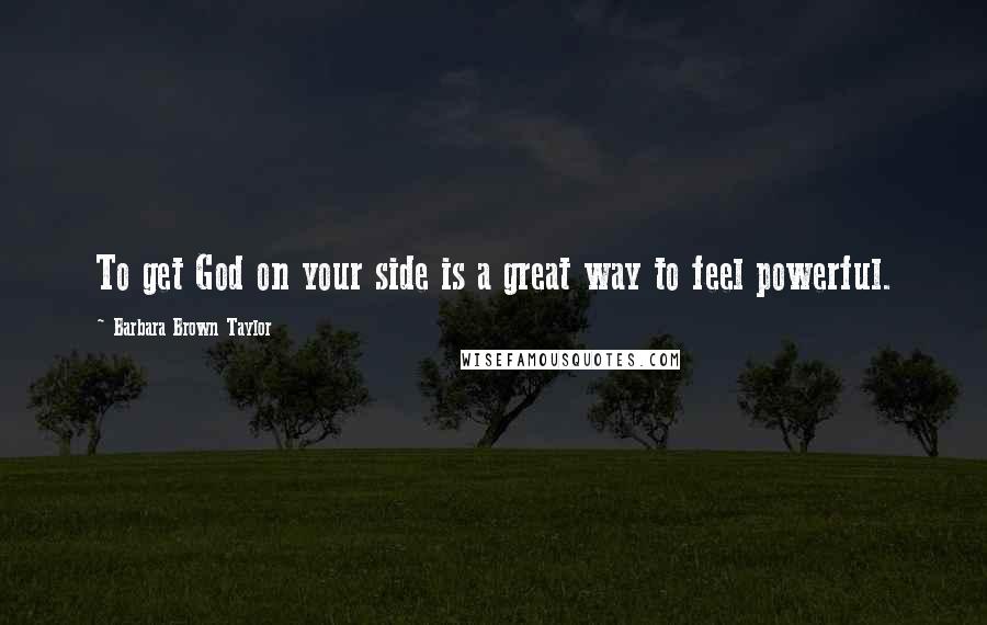 Barbara Brown Taylor Quotes: To get God on your side is a great way to feel powerful.