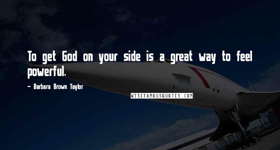 Barbara Brown Taylor Quotes: To get God on your side is a great way to feel powerful.