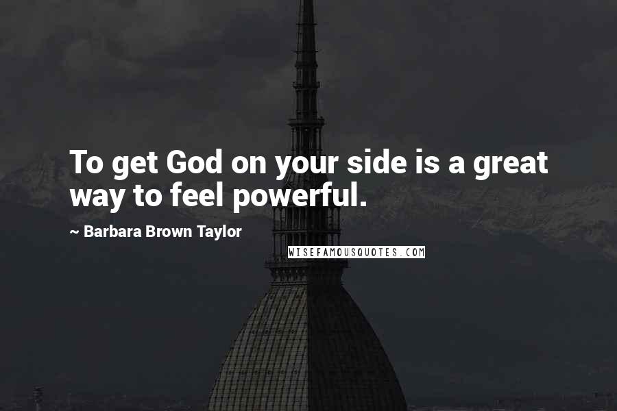 Barbara Brown Taylor Quotes: To get God on your side is a great way to feel powerful.