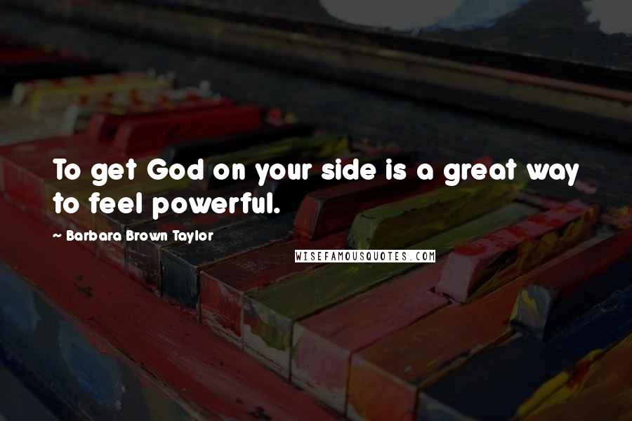 Barbara Brown Taylor Quotes: To get God on your side is a great way to feel powerful.