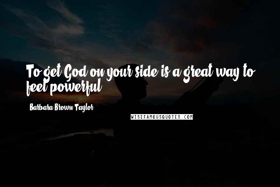 Barbara Brown Taylor Quotes: To get God on your side is a great way to feel powerful.