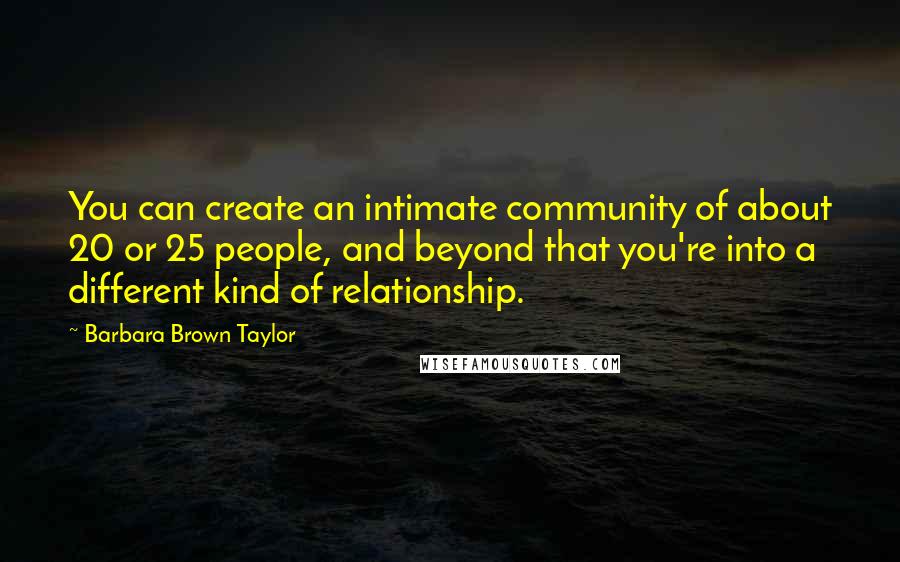 Barbara Brown Taylor Quotes: You can create an intimate community of about 20 or 25 people, and beyond that you're into a different kind of relationship.