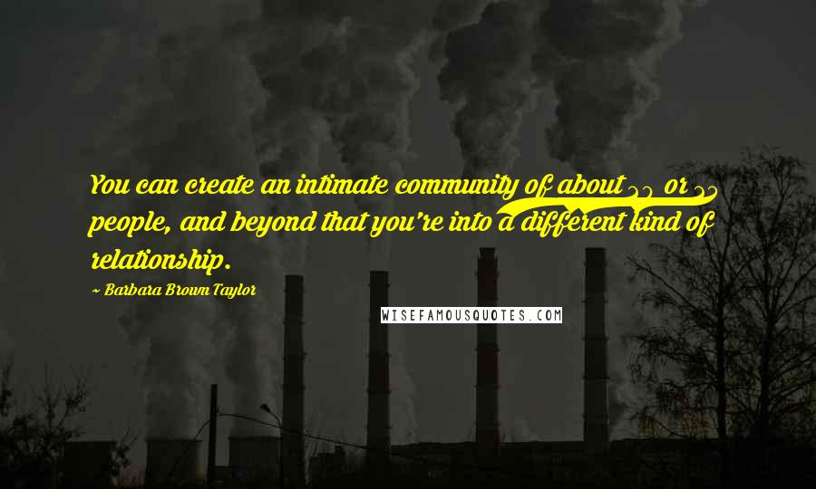 Barbara Brown Taylor Quotes: You can create an intimate community of about 20 or 25 people, and beyond that you're into a different kind of relationship.