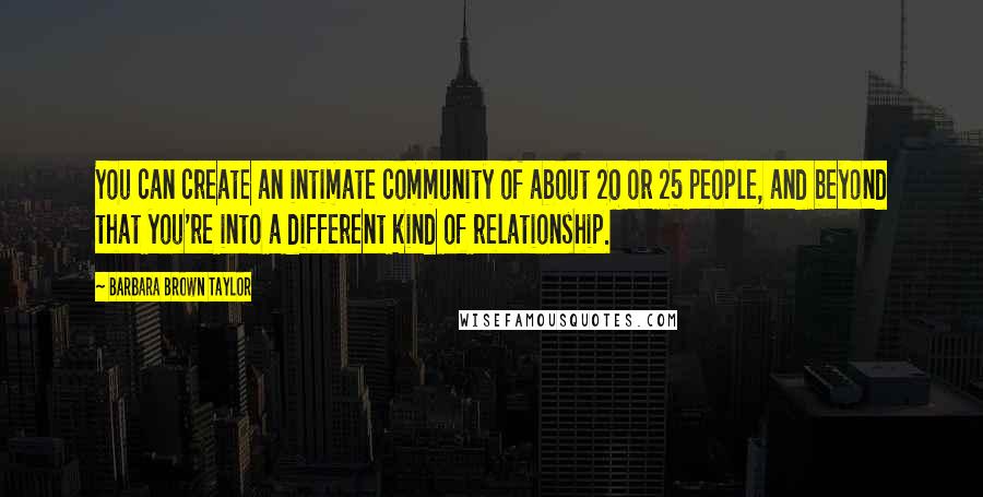 Barbara Brown Taylor Quotes: You can create an intimate community of about 20 or 25 people, and beyond that you're into a different kind of relationship.