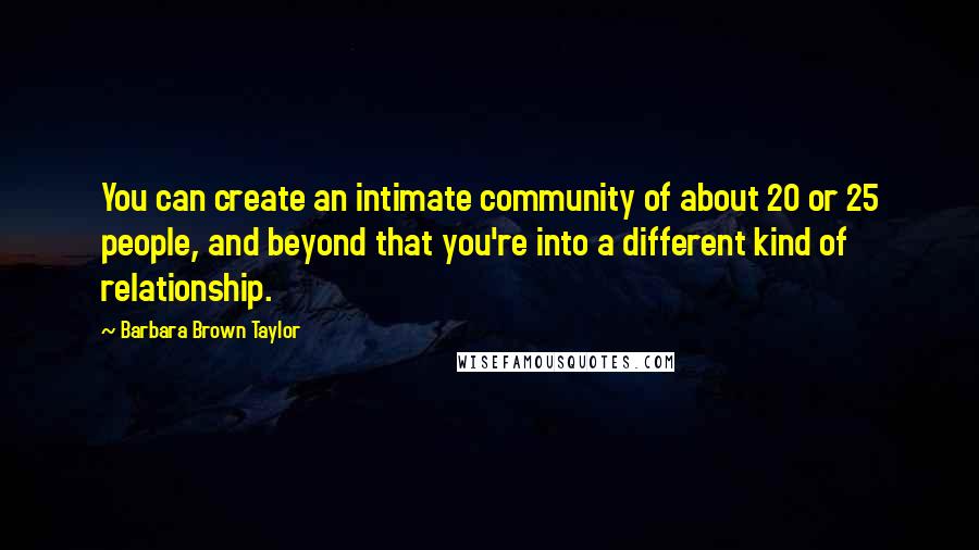 Barbara Brown Taylor Quotes: You can create an intimate community of about 20 or 25 people, and beyond that you're into a different kind of relationship.