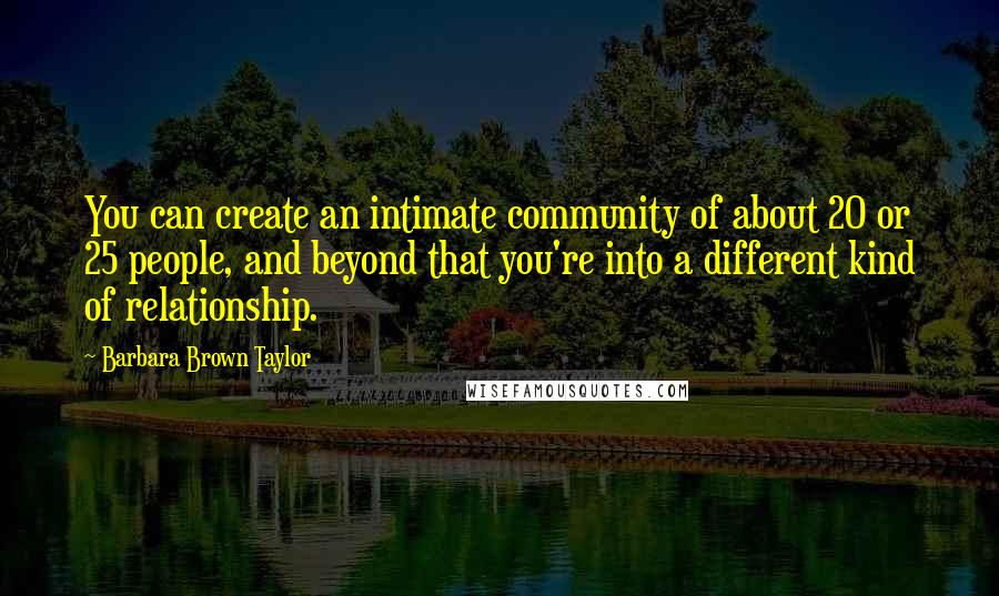 Barbara Brown Taylor Quotes: You can create an intimate community of about 20 or 25 people, and beyond that you're into a different kind of relationship.