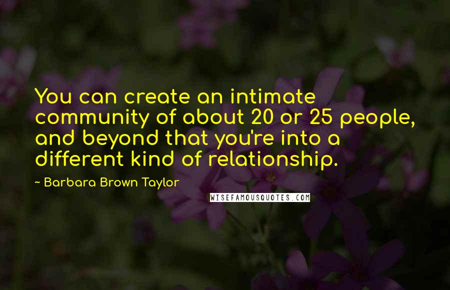 Barbara Brown Taylor Quotes: You can create an intimate community of about 20 or 25 people, and beyond that you're into a different kind of relationship.