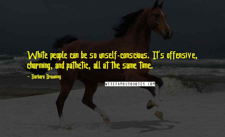 Barbara Browning Quotes: White people can be so unself-conscious. It's offensive, charming, and pathetic, all at the same time.