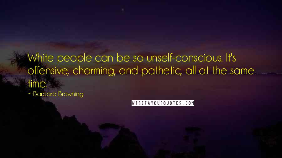 Barbara Browning Quotes: White people can be so unself-conscious. It's offensive, charming, and pathetic, all at the same time.