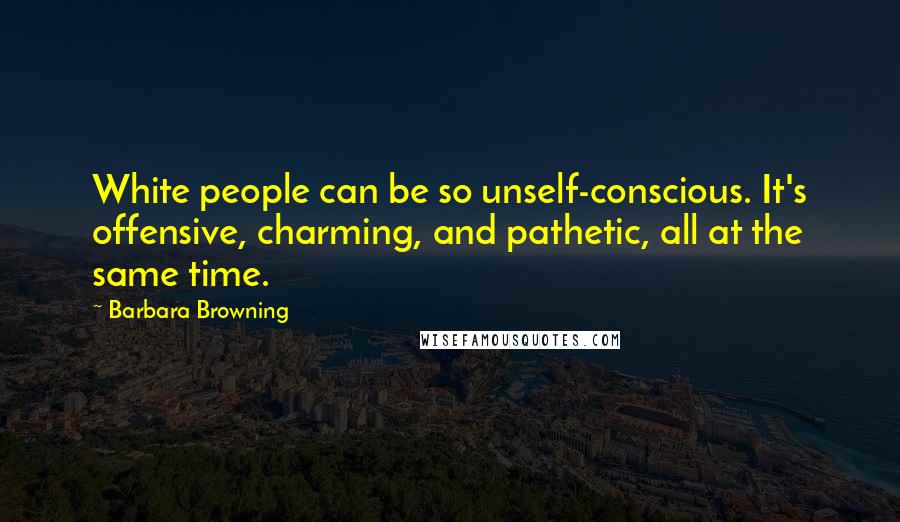 Barbara Browning Quotes: White people can be so unself-conscious. It's offensive, charming, and pathetic, all at the same time.