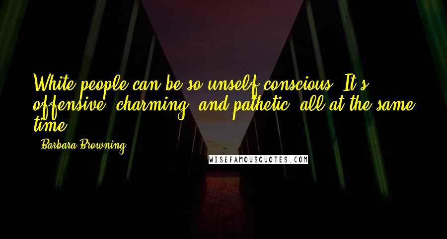 Barbara Browning Quotes: White people can be so unself-conscious. It's offensive, charming, and pathetic, all at the same time.