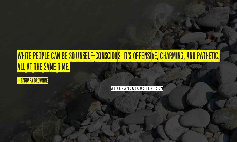 Barbara Browning Quotes: White people can be so unself-conscious. It's offensive, charming, and pathetic, all at the same time.