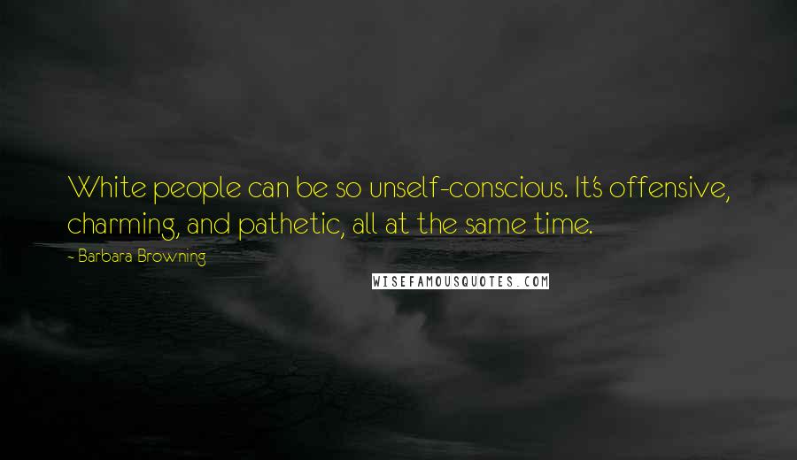Barbara Browning Quotes: White people can be so unself-conscious. It's offensive, charming, and pathetic, all at the same time.