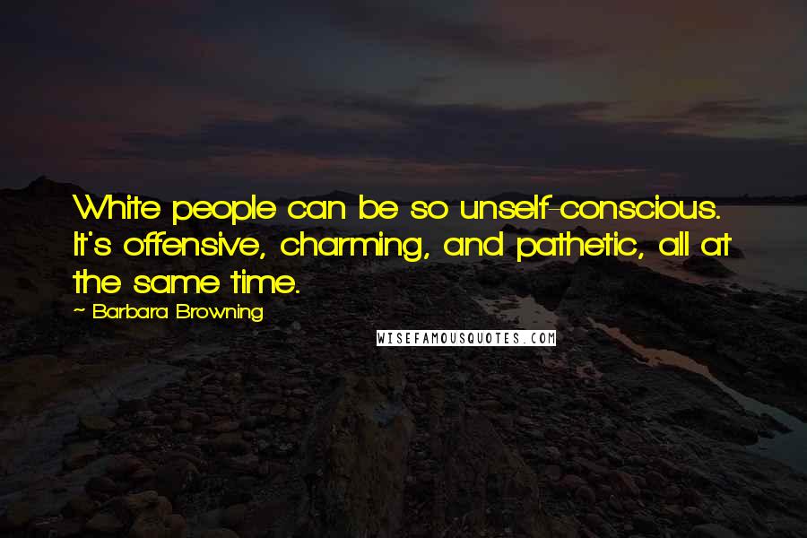 Barbara Browning Quotes: White people can be so unself-conscious. It's offensive, charming, and pathetic, all at the same time.