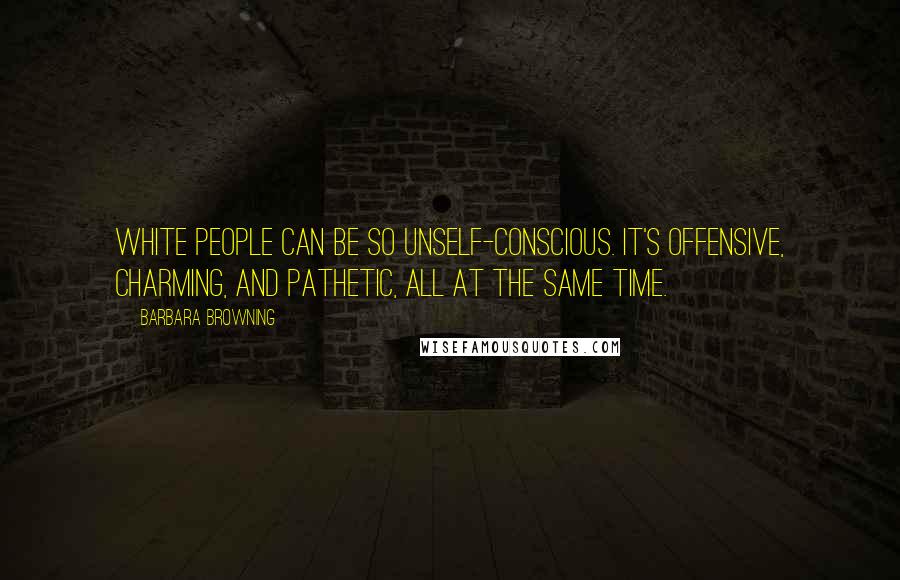 Barbara Browning Quotes: White people can be so unself-conscious. It's offensive, charming, and pathetic, all at the same time.