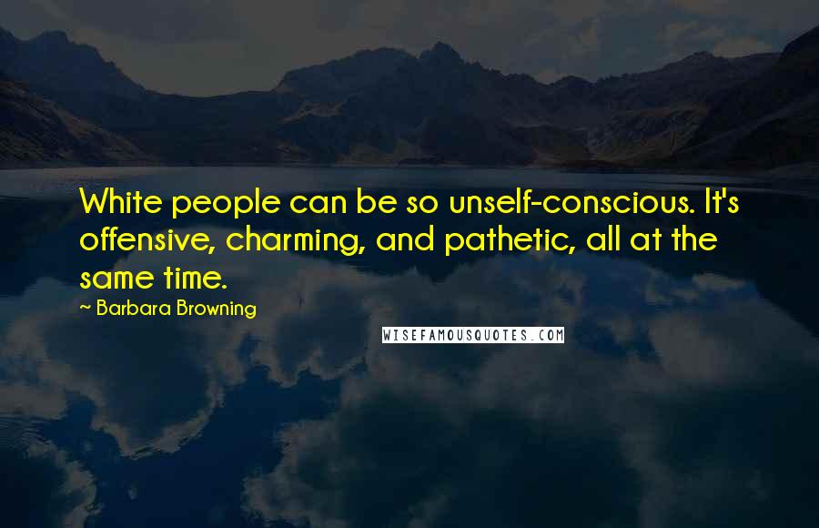 Barbara Browning Quotes: White people can be so unself-conscious. It's offensive, charming, and pathetic, all at the same time.