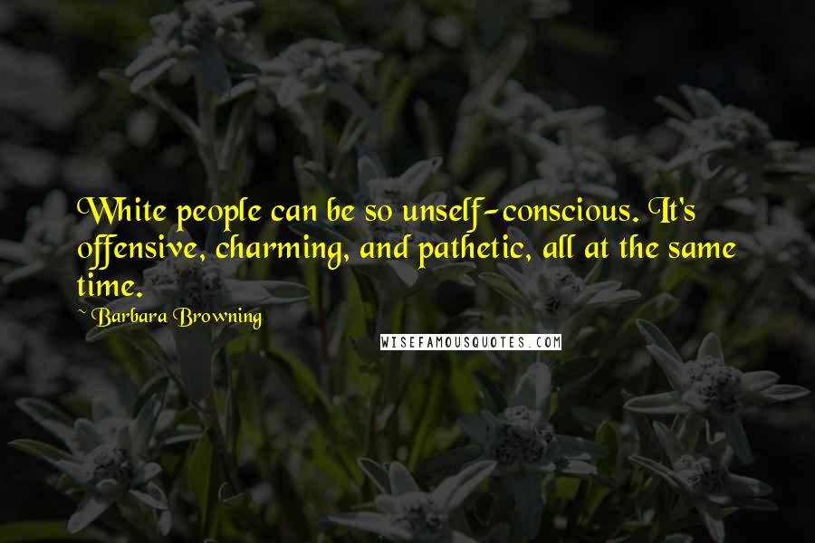 Barbara Browning Quotes: White people can be so unself-conscious. It's offensive, charming, and pathetic, all at the same time.