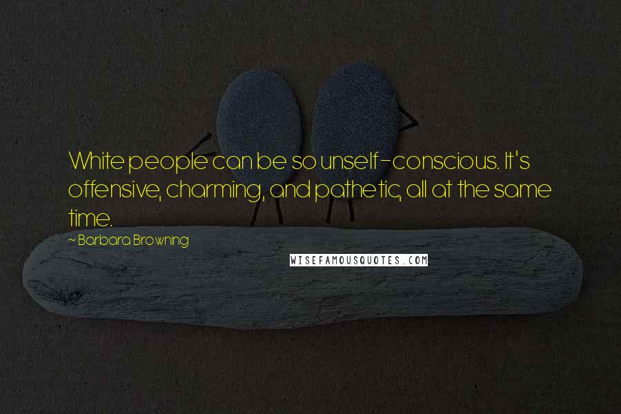 Barbara Browning Quotes: White people can be so unself-conscious. It's offensive, charming, and pathetic, all at the same time.