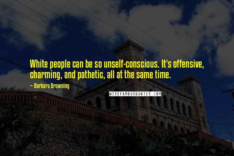 Barbara Browning Quotes: White people can be so unself-conscious. It's offensive, charming, and pathetic, all at the same time.