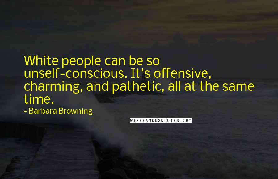Barbara Browning Quotes: White people can be so unself-conscious. It's offensive, charming, and pathetic, all at the same time.