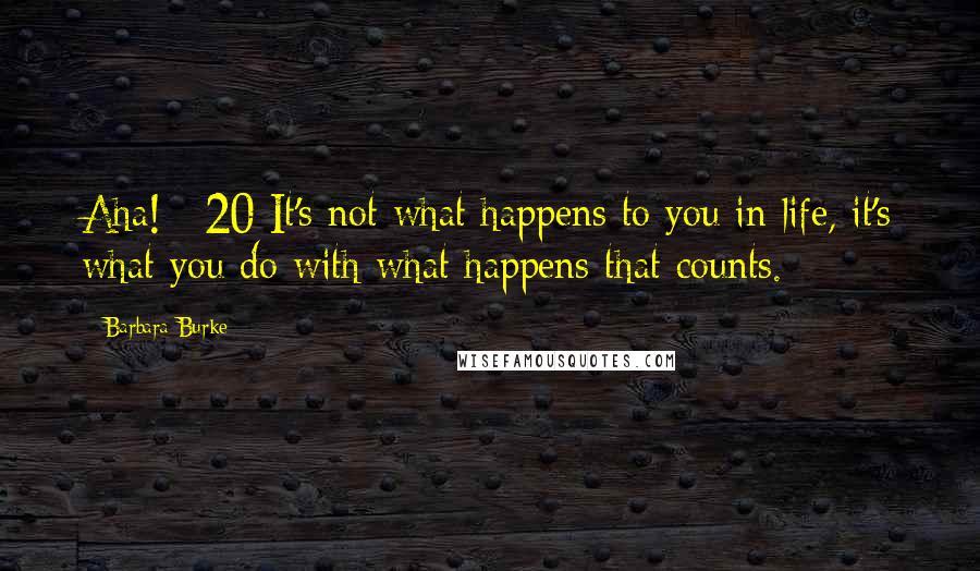 Barbara Burke Quotes: Aha! #20 It's not what happens to you in life, it's what you do with what happens that counts.